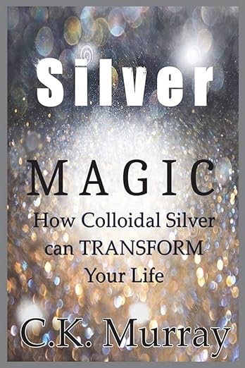 Silver Magic : How Colloidal Silver Can TRANSFORM Your Life - C K Murray