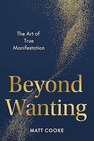 Beyond Wanting: The Art of True Manifestation - Matt Cooke